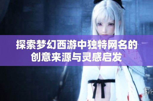 探索梦幻西游中独特网名的创意来源与灵感启发