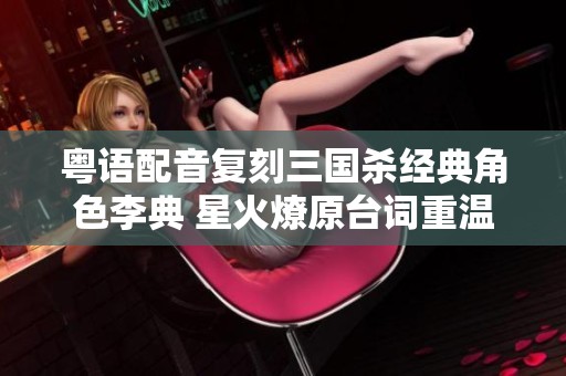 粤语配音复刻三国杀经典角色李典 星火燎原台词重温之旅