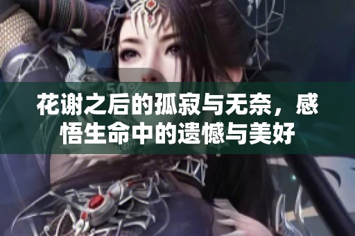 花谢之后的孤寂与无奈，感悟生命中的遗憾与美好