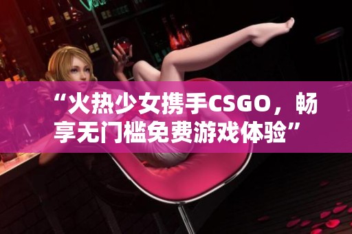 “火热少女携手CSGO，畅享无门槛免费游戏体验”