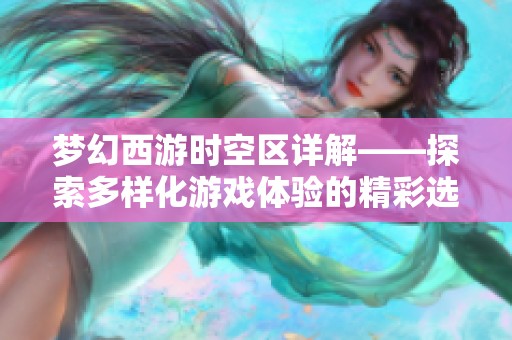 梦幻西游时空区详解——探索多样化游戏体验的精彩选择