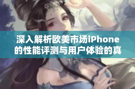 深入解析欧美市场iPhone的性能评测与用户体验的真实反馈