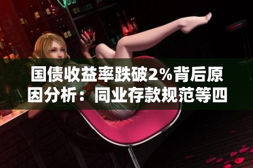 国债收益率跌破2%背后原因分析：同业存款规范等四大驱动因素