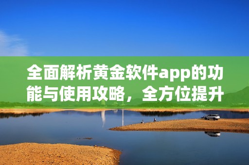 全面解析黄金软件app的功能与使用攻略，全方位提升你的投资体验