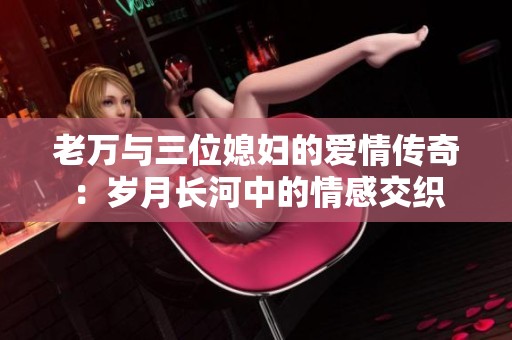 老万与三位媳妇的爱情传奇：岁月长河中的情感交织