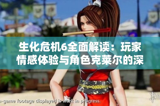 生化危机6全面解读：玩家情感体验与角色克莱尔的深度探索