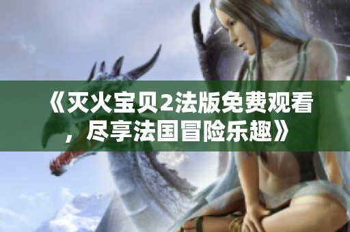 《灭火宝贝2法版免费观看，尽享法国冒险乐趣》