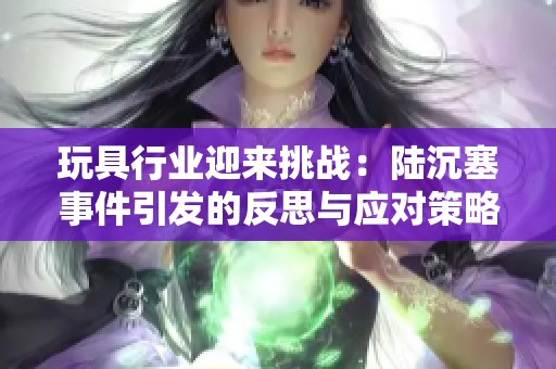 玩具行业迎来挑战：陆沉塞事件引发的反思与应对策略