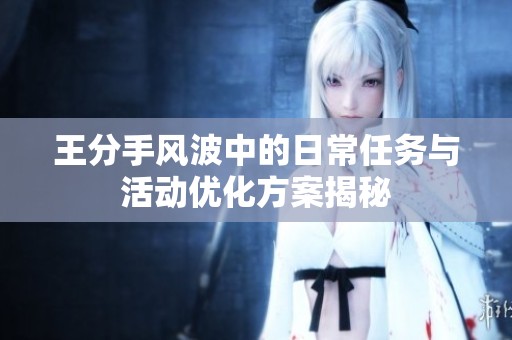 王分手风波中的日常任务与活动优化方案揭秘