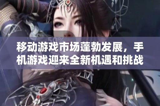 移动游戏市场蓬勃发展，手机游戏迎来全新机遇和挑战