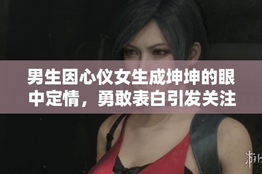 男生因心仪女生成坤坤的眼中定情，勇敢表白引发关注
