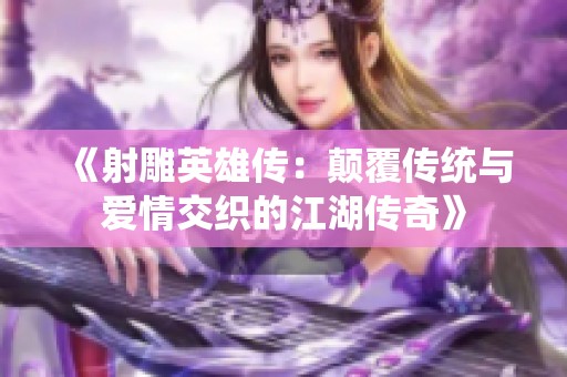 《射雕英雄传：颠覆传统与爱情交织的江湖传奇》