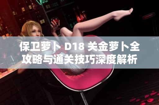保卫萝卜 D18 关金萝卜全攻略与通关技巧深度解析