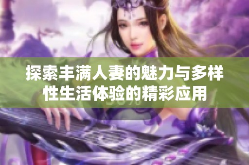 探索丰满人妻的魅力与多样性生活体验的精彩应用