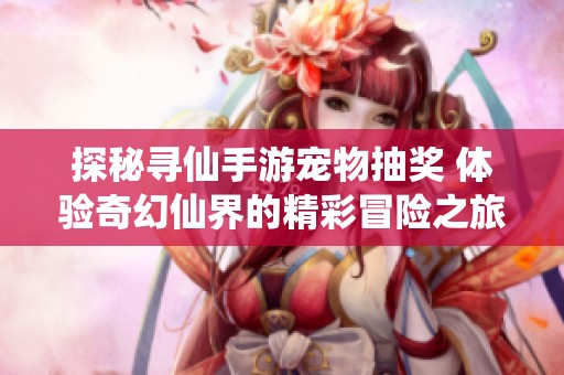 探秘寻仙手游宠物抽奖 体验奇幻仙界的精彩冒险之旅