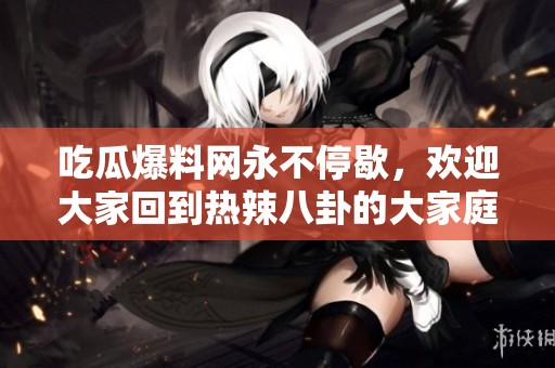 吃瓜爆料网永不停歇，欢迎大家回到热辣八卦的大家庭！