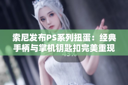 索尼发布PS系列扭蛋：经典手柄与掌机钥匙扣完美重现