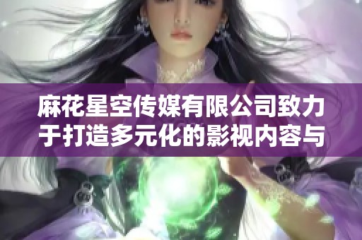 麻花星空传媒有限公司致力于打造多元化的影视内容与精彩故事