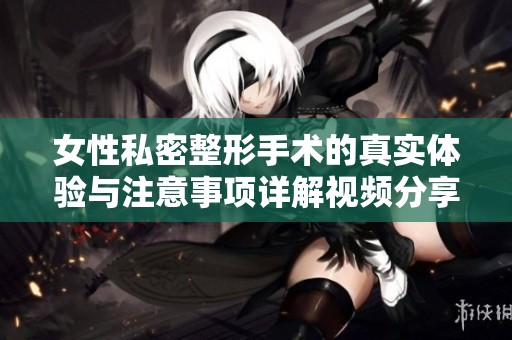 女性私密整形手术的真实体验与注意事项详解视频分享