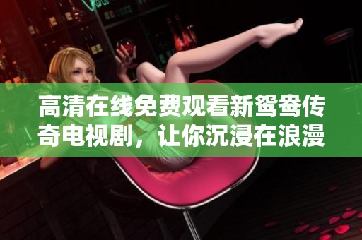 高清在线免费观看新鸳鸯传奇电视剧，让你沉浸在浪漫故事中