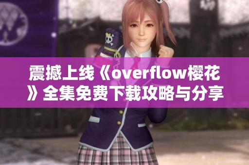 震撼上线《overflow樱花》全集免费下载攻略与分享