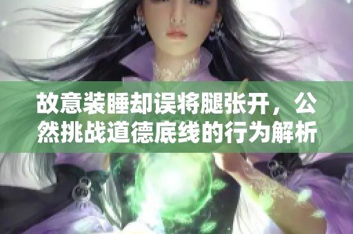 故意装睡却误将腿张开，公然挑战道德底线的行为解析