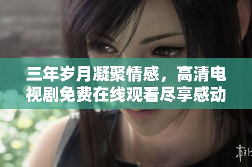 三年岁月凝聚情感，高清电视剧免费在线观看尽享感动与共鸣