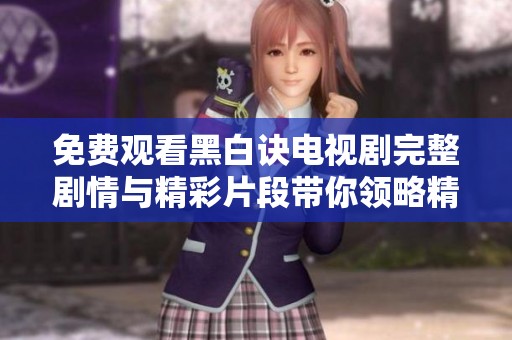 免费观看黑白诀电视剧完整剧情与精彩片段带你领略精彩故事