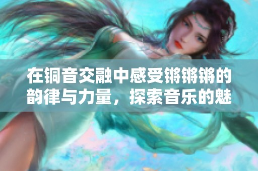 在铜音交融中感受锵锵锵的韵律与力量，探索音乐的魅力之旅