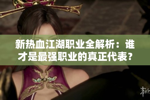 新热血江湖职业全解析：谁才是最强职业的真正代表？