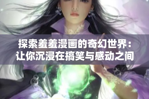 探索羞羞漫画的奇幻世界：让你沉浸在搞笑与感动之间的故事