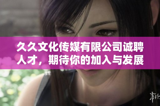 久久文化传媒有限公司诚聘人才，期待你的加入与发展