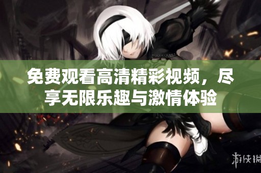 免费观看高清精彩视频，尽享无限乐趣与激情体验