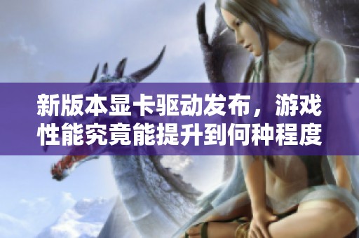 新版本显卡驱动发布，游戏性能究竟能提升到何种程度？