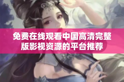 免费在线观看中国高清完整版影视资源的平台推荐