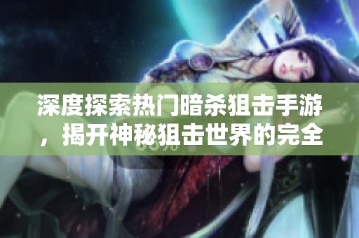 深度探索热门暗杀狙击手游，揭开神秘狙击世界的完全指南