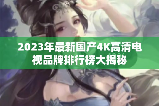 2023年最新国产4K高清电视品牌排行榜大揭秘