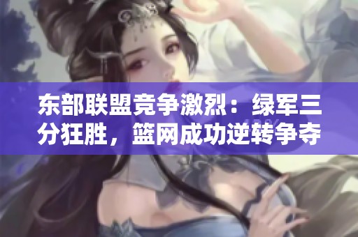 东部联盟竞争激烈：绿军三分狂胜，篮网成功逆转争夺战