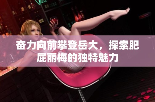 奋力向前攀登岳大，探索肥屁丽梅的独特魅力