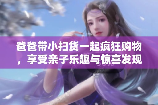 爸爸带小扫货一起疯狂购物，享受亲子乐趣与惊喜发现