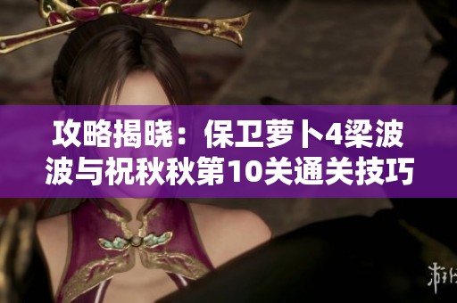 攻略揭晓：保卫萝卜4梁波波与祝秋秋第10关通关技巧解析