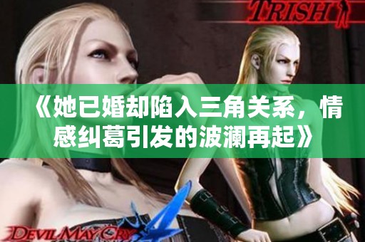 《她已婚却陷入三角关系，情感纠葛引发的波澜再起》