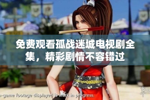 免费观看孤战迷城电视剧全集，精彩剧情不容错过