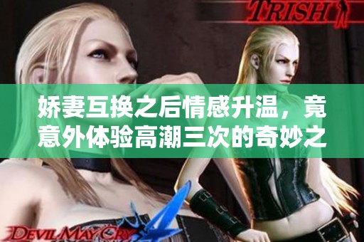 娇妻互换之后情感升温，竟意外体验高潮三次的奇妙之旅
