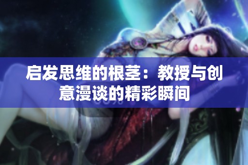 启发思维的根茎：教授与创意漫谈的精彩瞬间