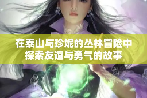 在泰山与珍妮的丛林冒险中探索友谊与勇气的故事