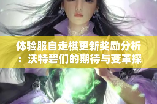 体验服自走棋更新奖励分析：沃特碧们的期待与变革探讨