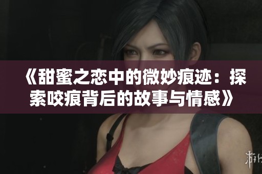 《甜蜜之恋中的微妙痕迹：探索咬痕背后的故事与情感》