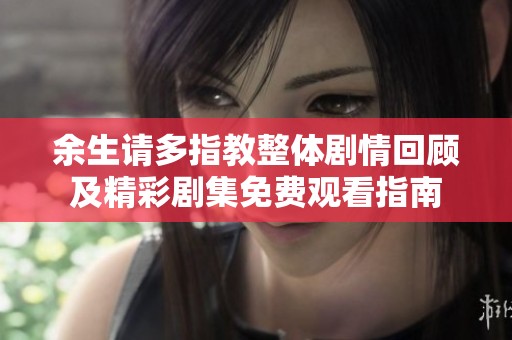 余生请多指教整体剧情回顾及精彩剧集免费观看指南