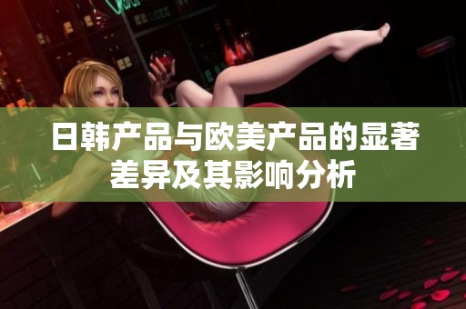 日韩产品与欧美产品的显著差异及其影响分析